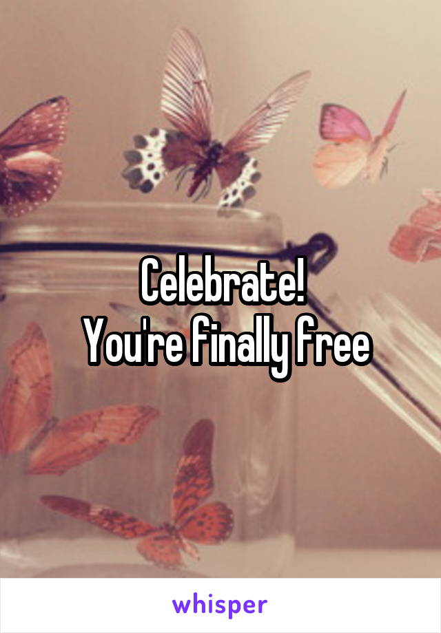 Celebrate!
 You're finally free