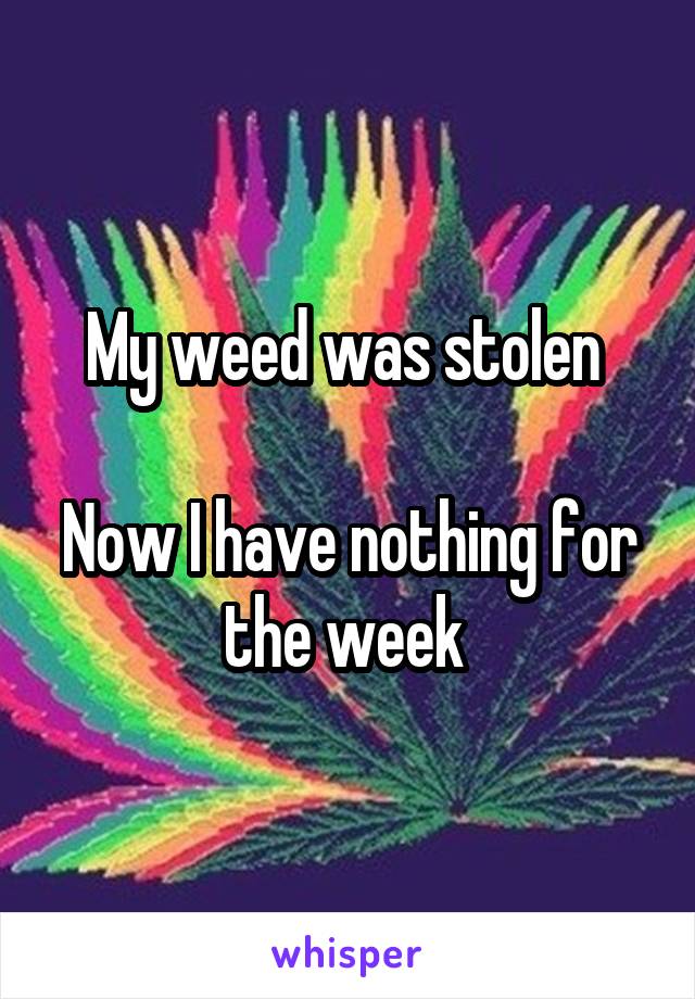 My weed was stolen 

Now I have nothing for the week 