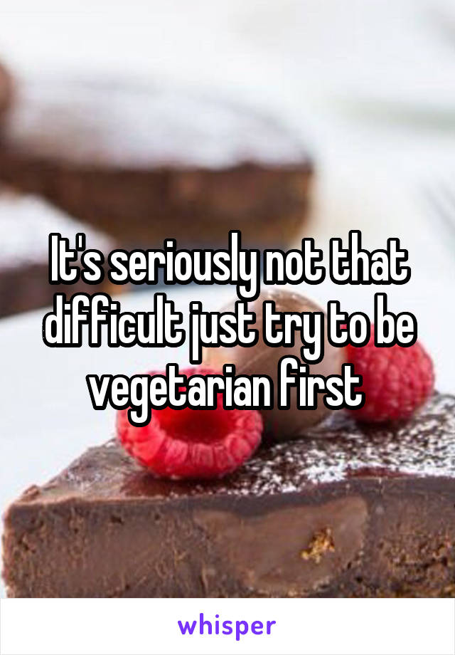 It's seriously not that difficult just try to be vegetarian first 