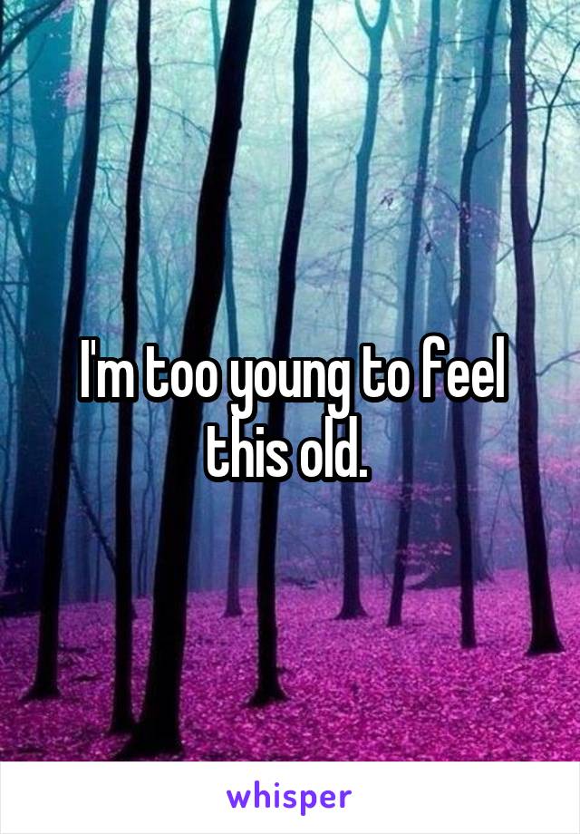 I'm too young to feel this old. 