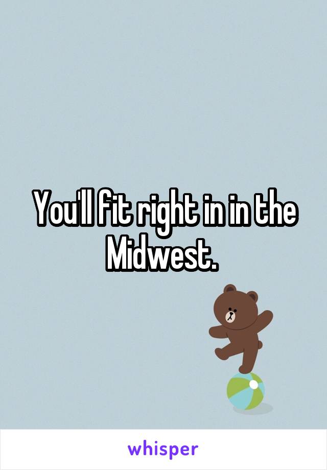 You'll fit right in in the Midwest. 