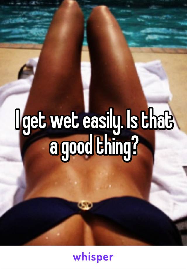 I get wet easily. Is that a good thing?