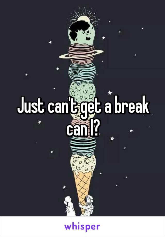 Just can't get a break can I?