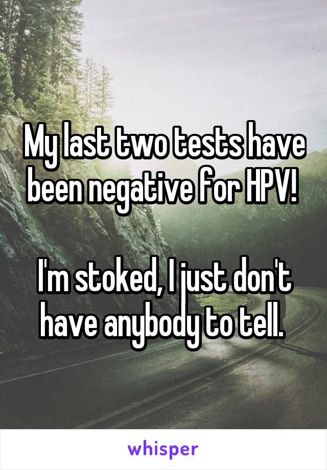 My last two tests have been negative for HPV! 

I'm stoked, I just don't have anybody to tell. 