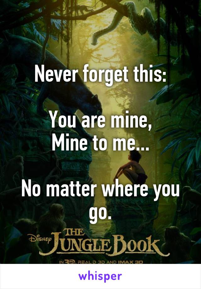 Never forget this:

You are mine,
Mine to me...

No matter where you go.