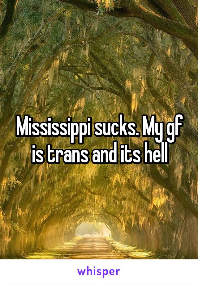 Mississippi sucks. My gf is trans and its hell