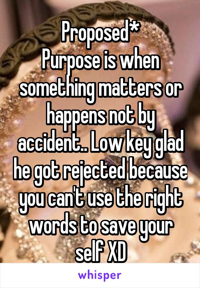 Proposed*
Purpose is when something matters or happens not by accident.. Low key glad he got rejected because you can't use the right words to save your self XD