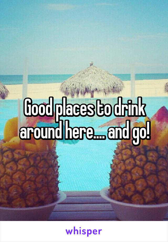 Good places to drink around here.... and go!