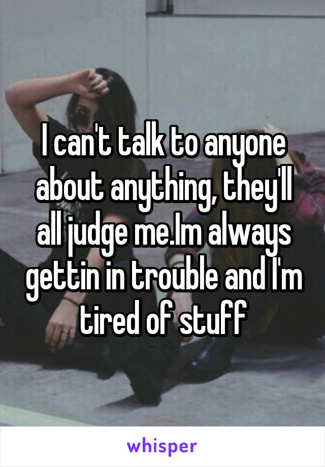 I can't talk to anyone about anything, they'll all judge me.Im always gettin in trouble and I'm tired of stuff