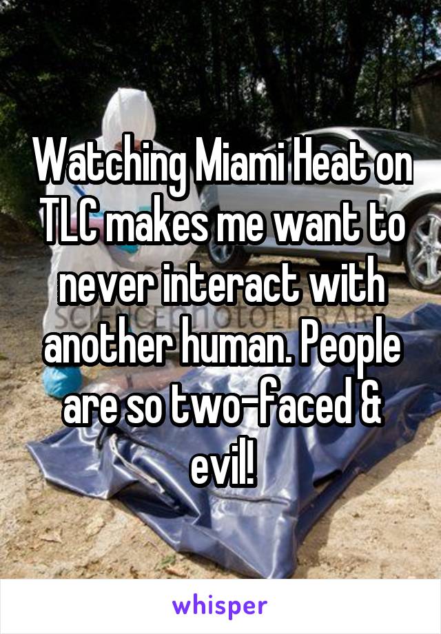 Watching Miami Heat on TLC makes me want to never interact with another human. People are so two-faced & evil!