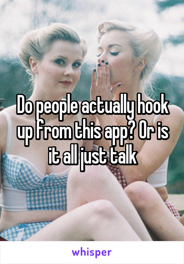 Do people actually hook up from this app? Or is it all just talk