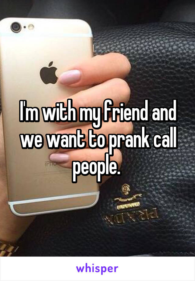 I'm with my friend and we want to prank call people. 