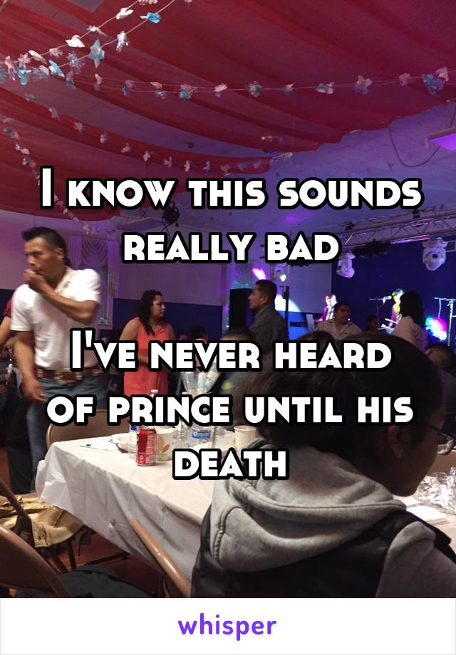 I know this sounds really bad

I've never heard of prince until his death