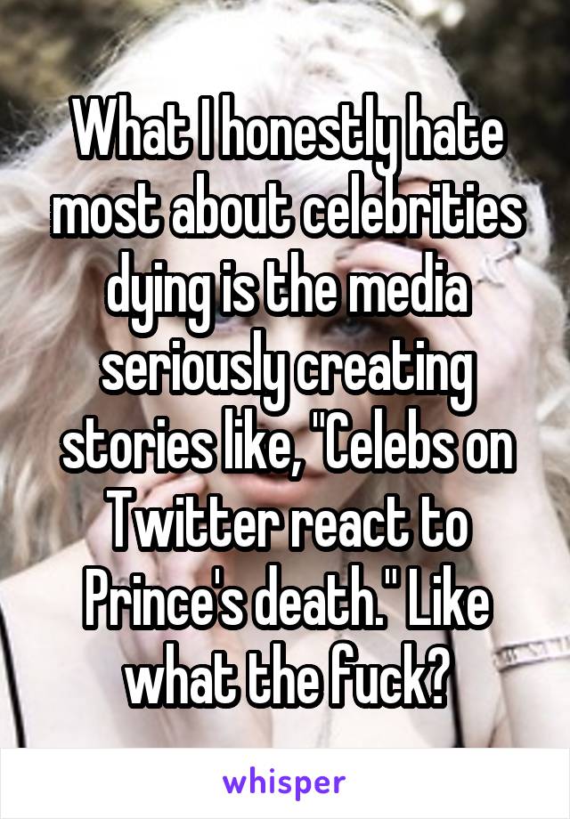 What I honestly hate most about celebrities dying is the media seriously creating stories like, "Celebs on Twitter react to Prince's death." Like what the fuck?