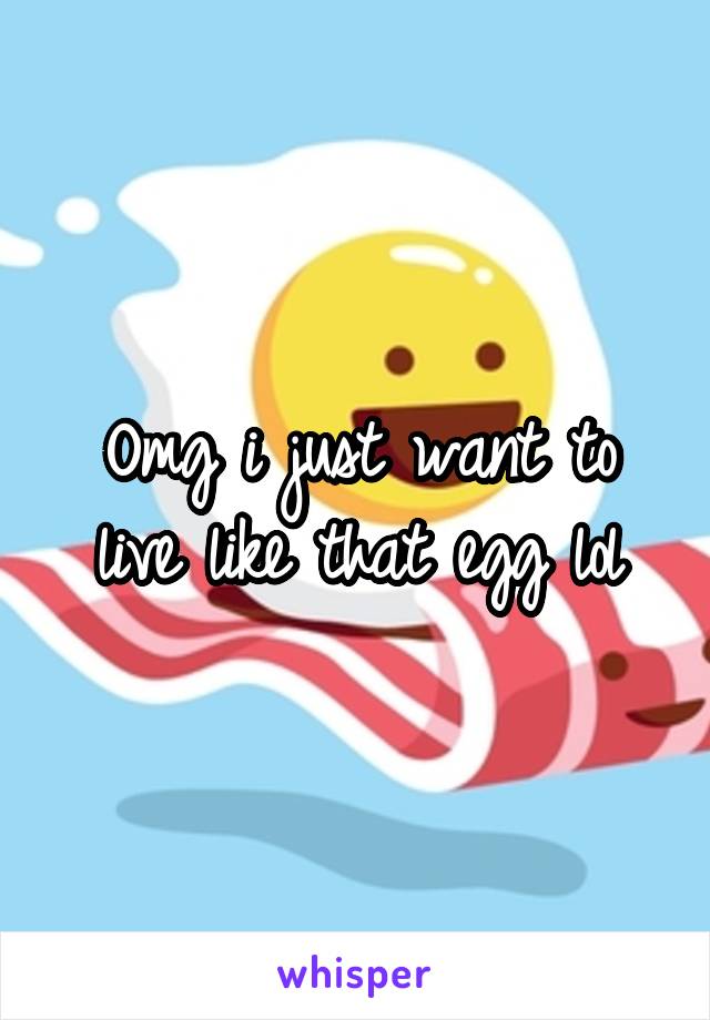 Omg i just want to live like that egg lol