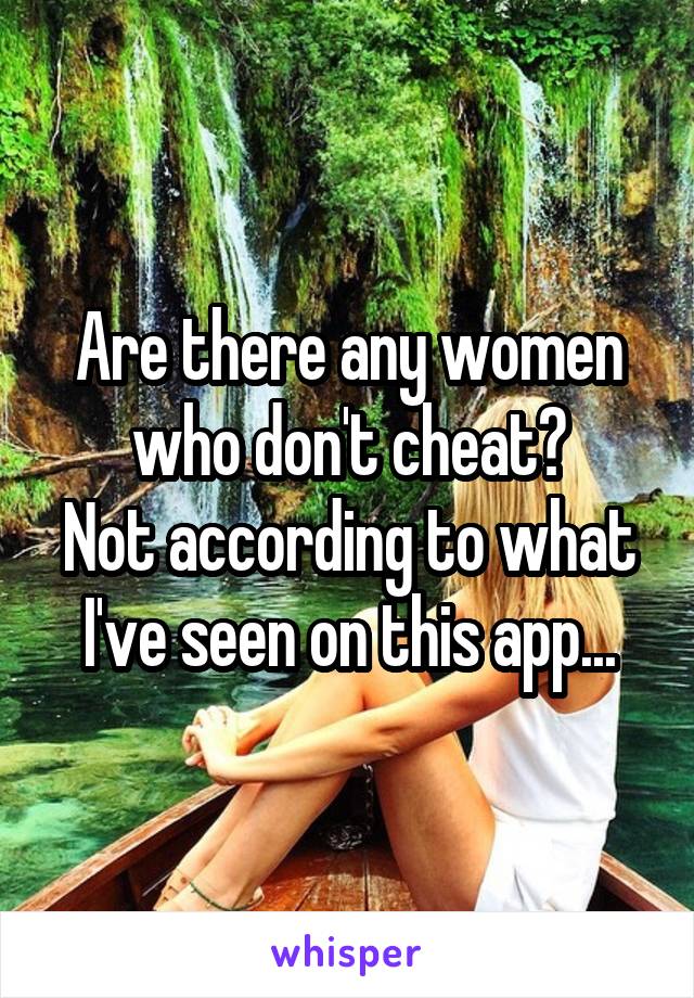 Are there any women who don't cheat?
Not according to what I've seen on this app...