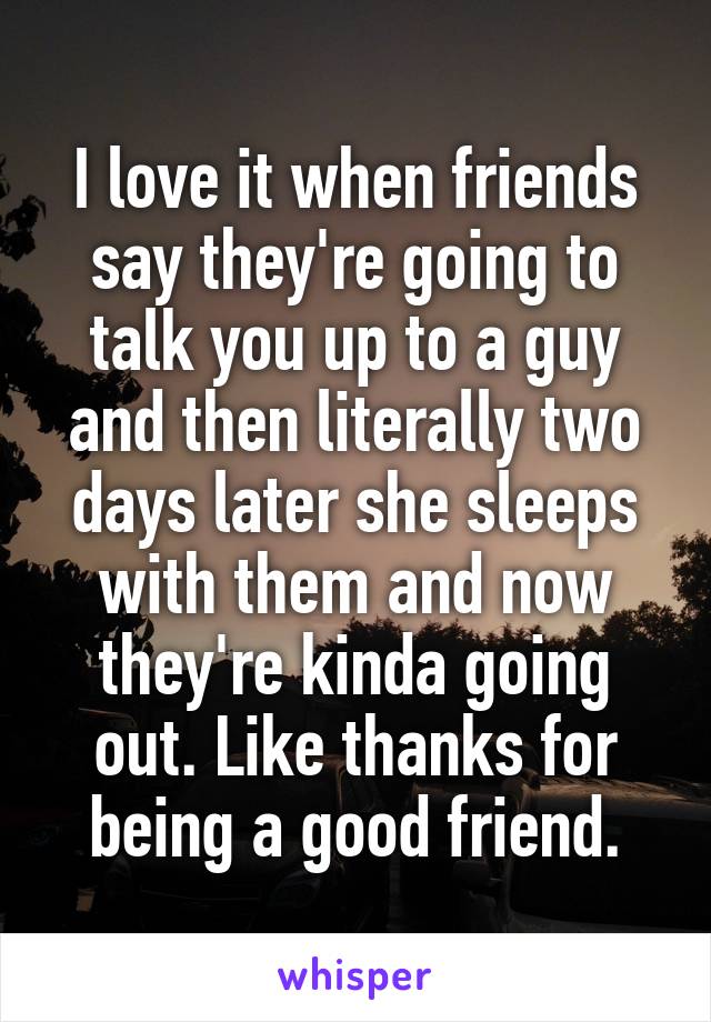 I love it when friends say they're going to talk you up to a guy and then literally two days later she sleeps with them and now they're kinda going out. Like thanks for being a good friend.