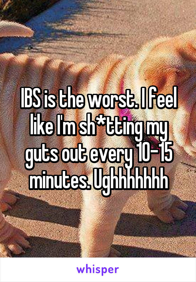 IBS is the worst. I feel like I'm sh*tting my guts out every 10-15 minutes. Ughhhhhhh