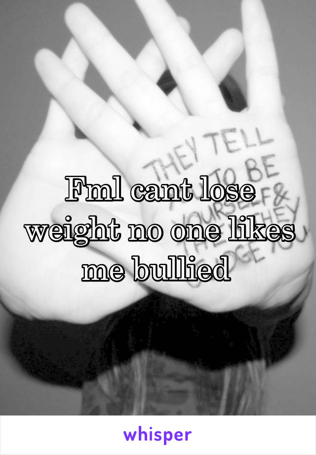 Fml cant lose weight no one likes me bullied 