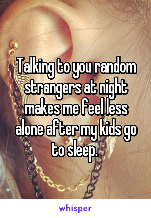 Talking to you random strangers at night makes me feel less alone after my kids go to sleep. 