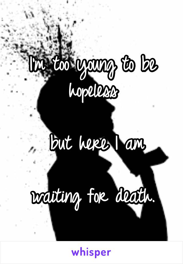 I'm too young to be hopeless

 but here I am

waiting for death.