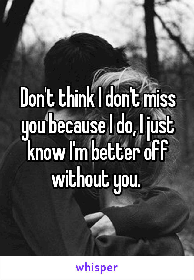 Don't think I don't miss you because I do, I just know I'm better off without you. 