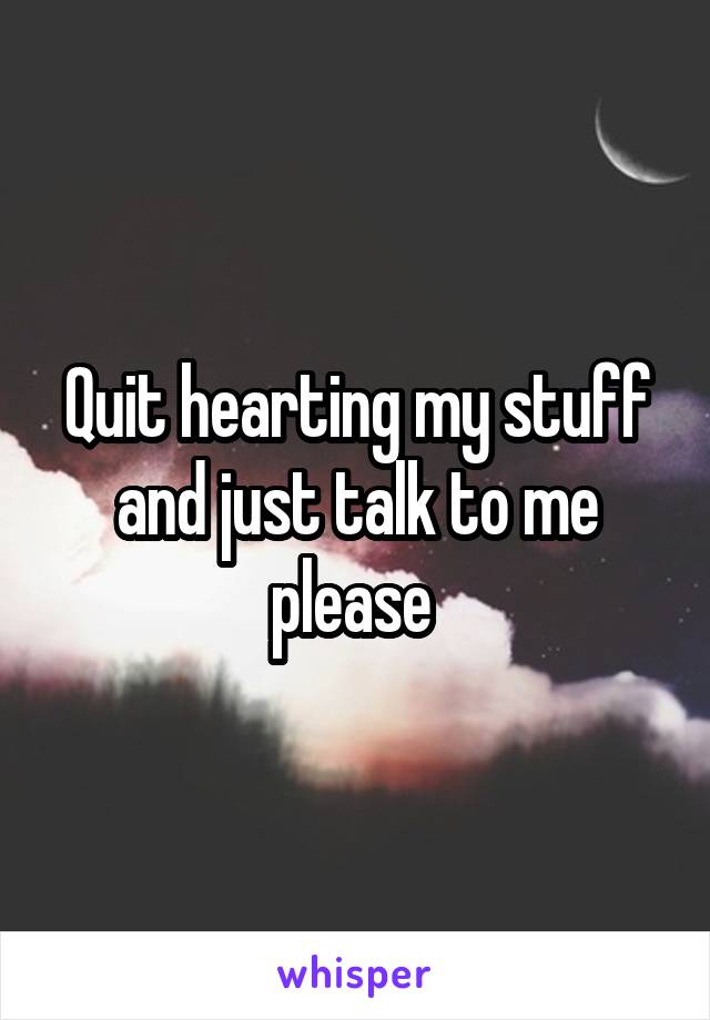 Quit hearting my stuff and just talk to me please 