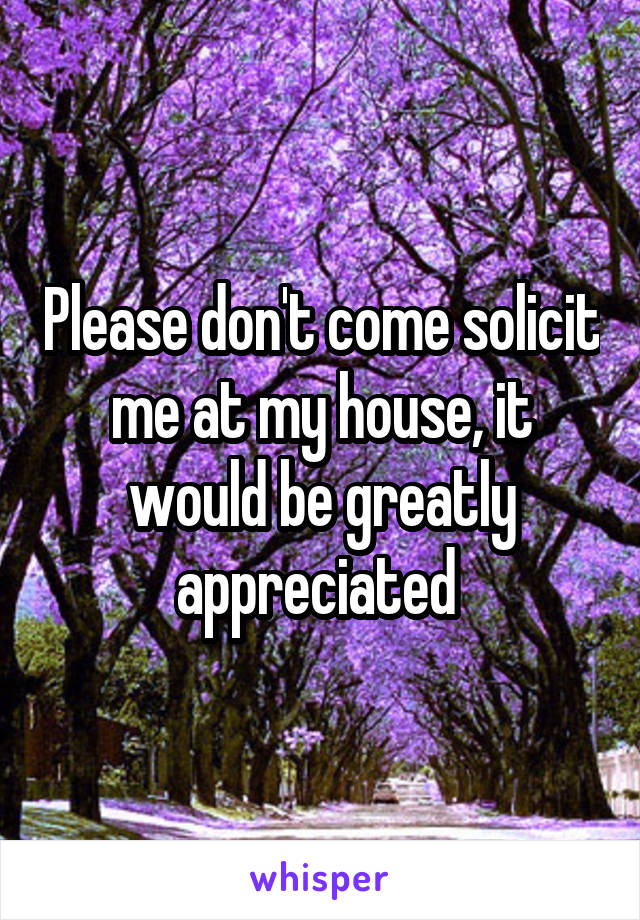 Please don't come solicit me at my house, it would be greatly appreciated 