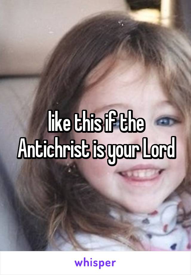 like this if the Antichrist is your Lord