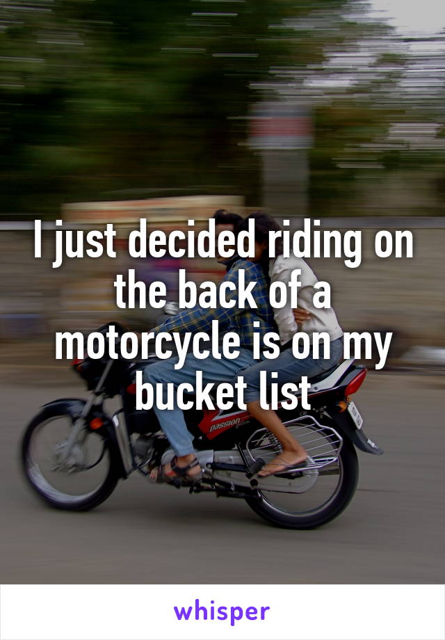 I just decided riding on the back of a motorcycle is on my bucket list