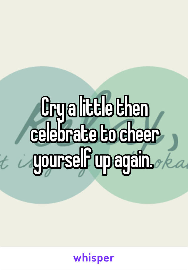 Cry a little then celebrate to cheer yourself up again. 