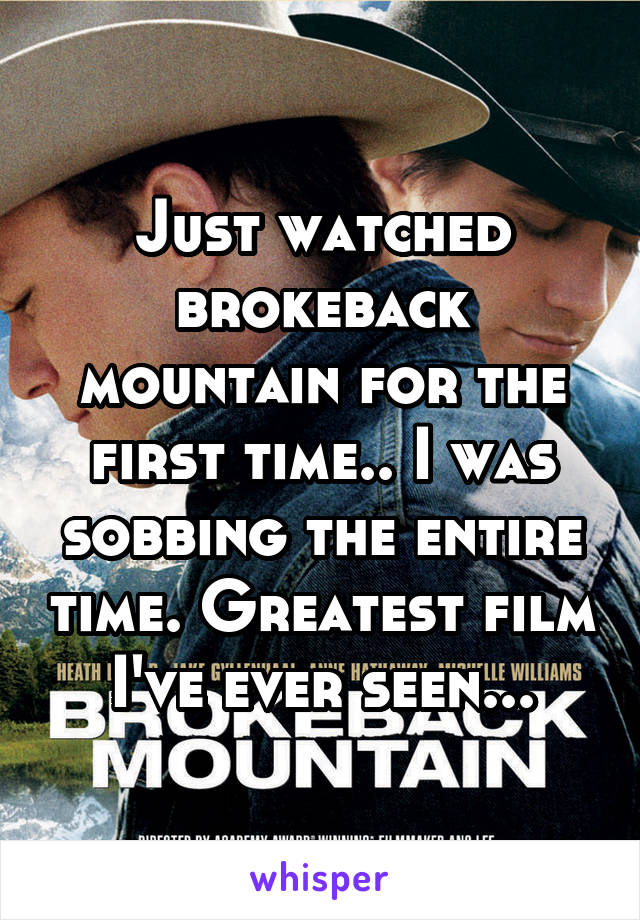 Just watched brokeback mountain for the first time.. I was sobbing the entire time. Greatest film I've ever seen...