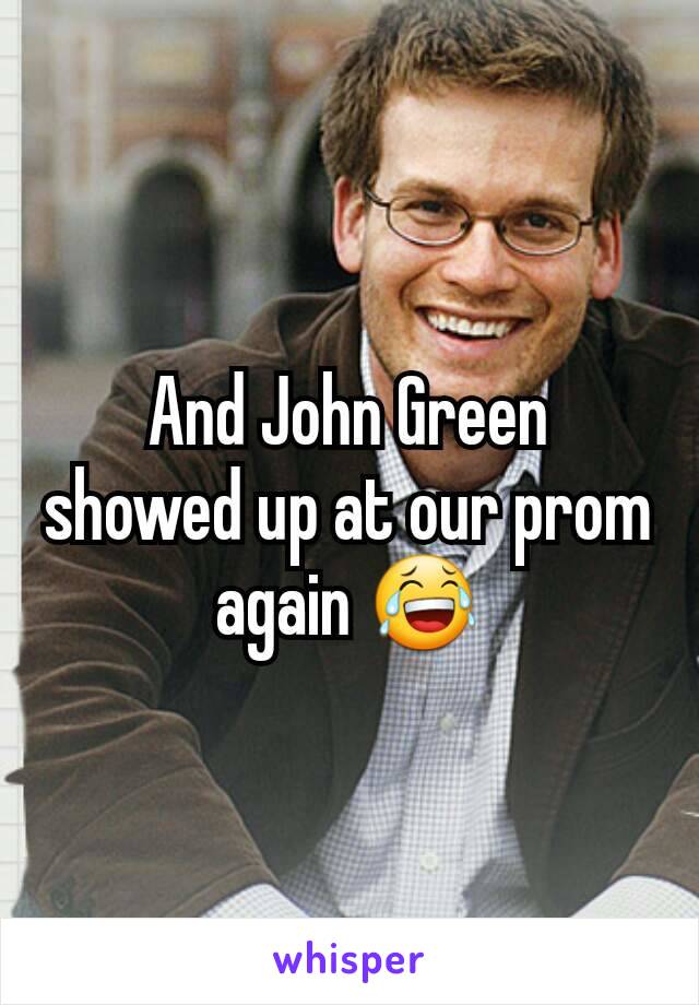 And John Green showed up at our prom again 😂