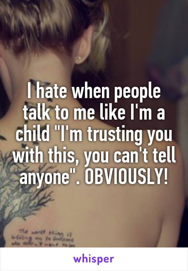 I hate when people talk to me like I'm a child "I'm trusting you with this, you can't tell anyone". OBVIOUSLY!