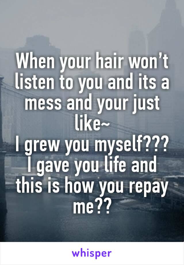 When your hair won’t listen to you and its a mess and your just like~
I grew you myself??? I gave you life and this is how you repay me??