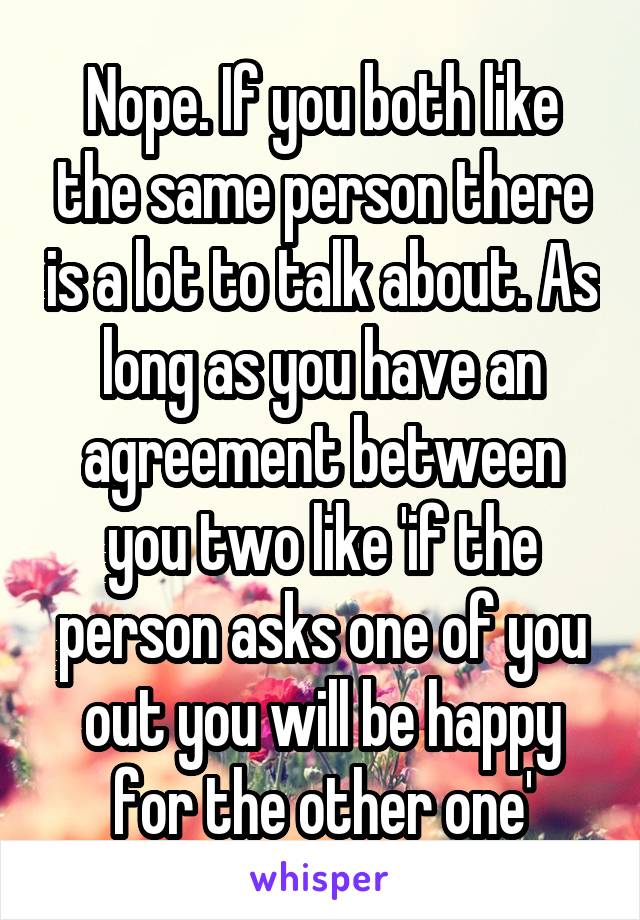 Nope. If you both like the same person there is a lot to talk about. As long as you have an agreement between you two like 'if the person asks one of you out you will be happy for the other one'