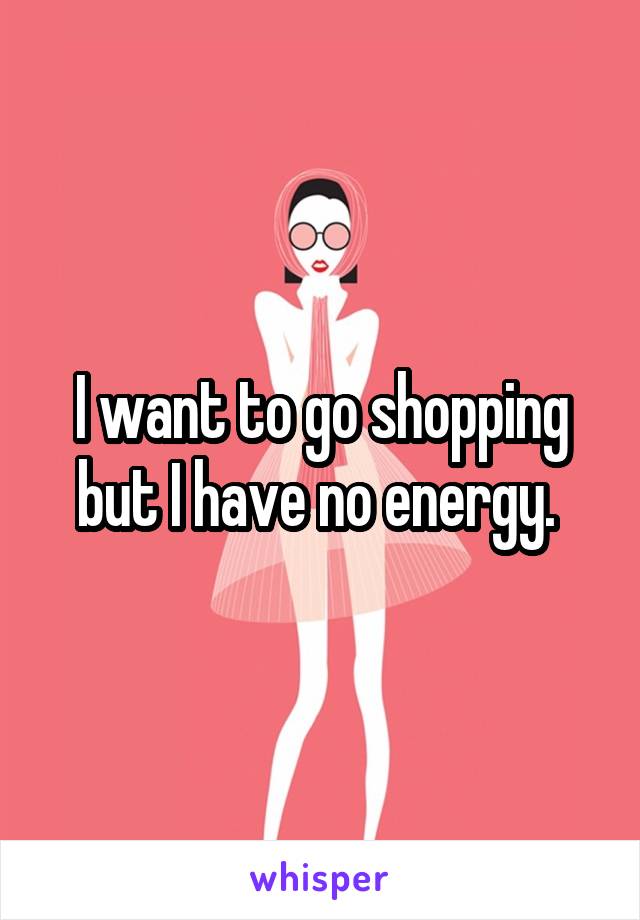 I want to go shopping but I have no energy. 