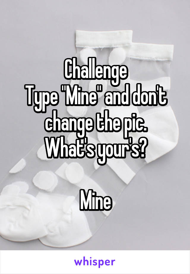 Challenge
Type "Mine" and don't change the pic.
What's your's?

Mine