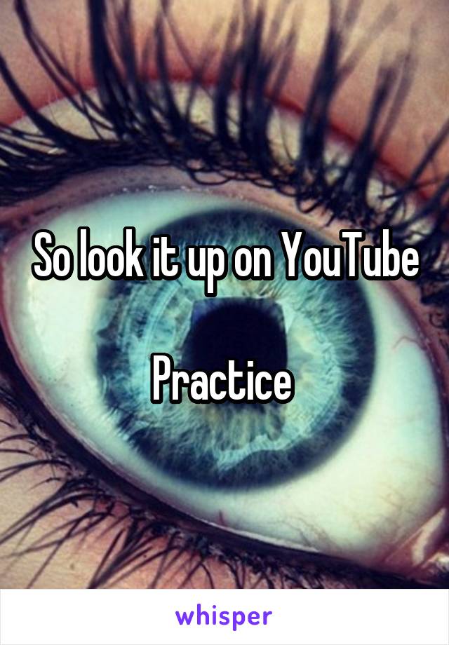 So look it up on YouTube 
Practice 