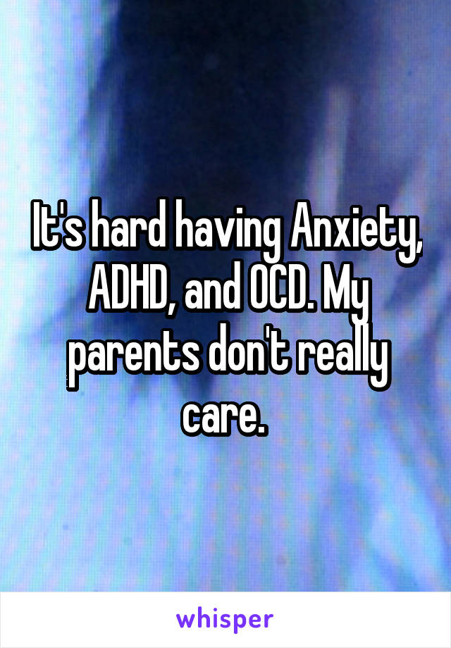 It's hard having Anxiety, ADHD, and OCD. My parents don't really care. 