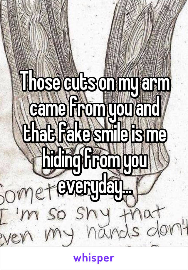 Those cuts on my arm came from you and that fake smile is me hiding from you everyday...