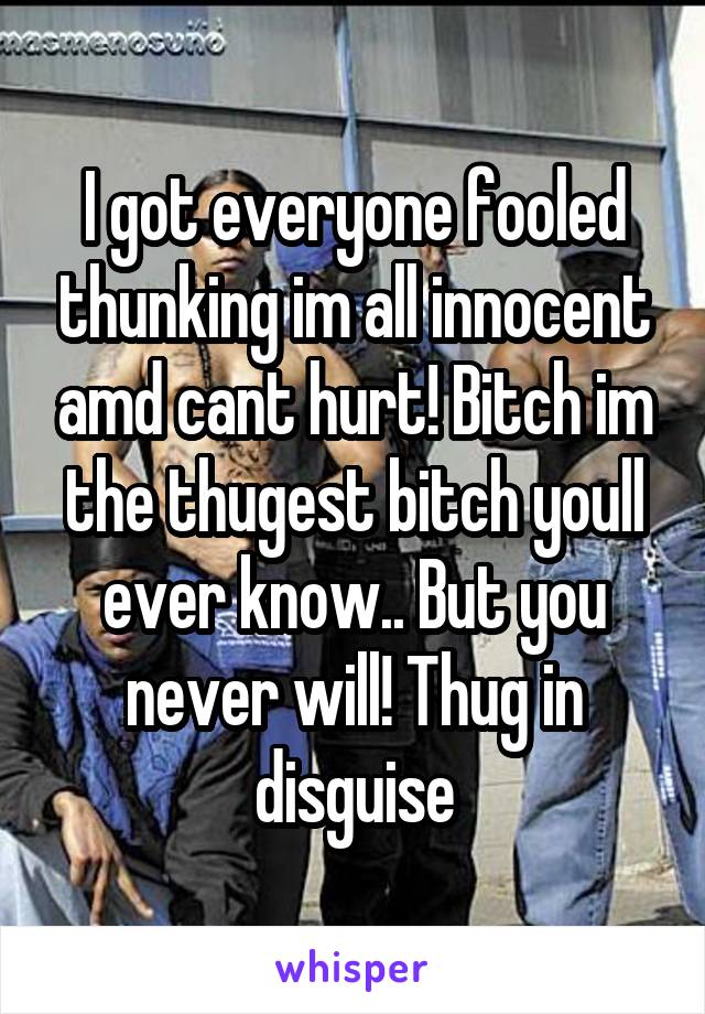 I got everyone fooled thunking im all innocent amd cant hurt! Bitch im the thugest bitch youll ever know.. But you never will! Thug in disguise