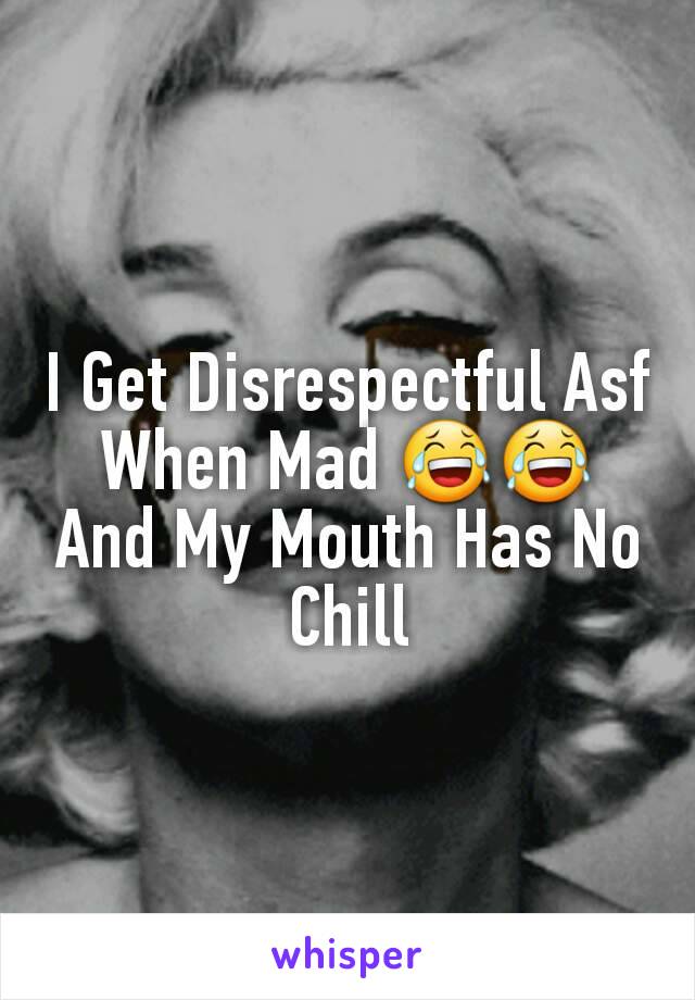 I Get Disrespectful Asf When Mad 😂😂 And My Mouth Has No Chill