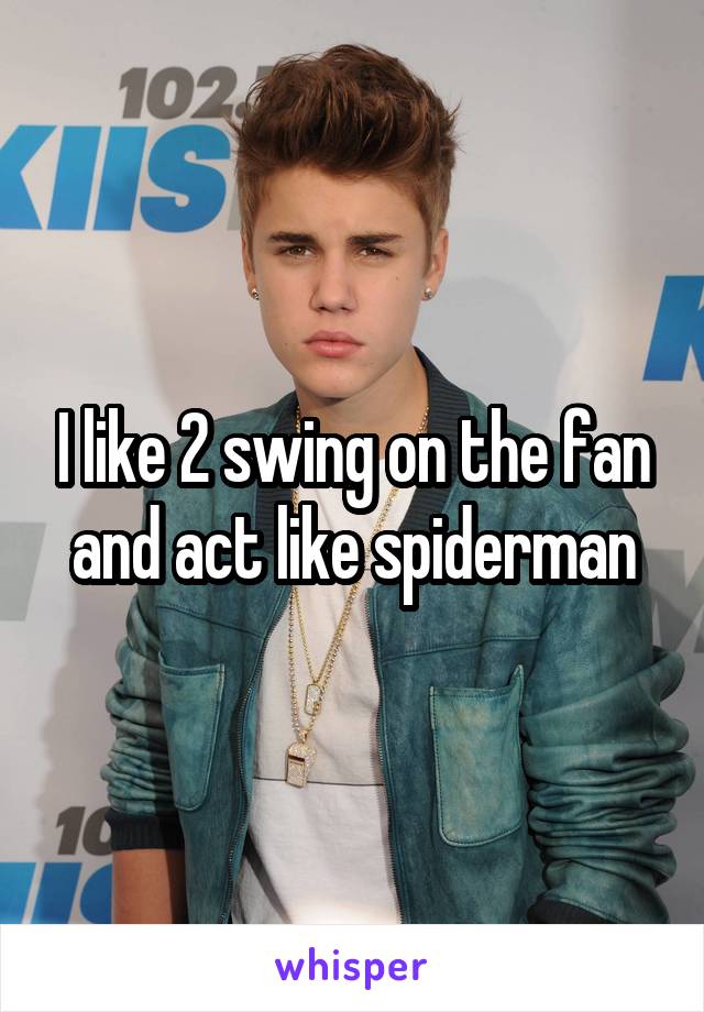 I like 2 swing on the fan and act like spiderman