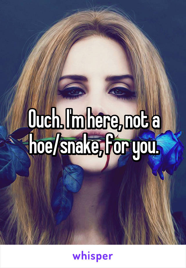 Ouch. I'm here, not a hoe/snake, for you.