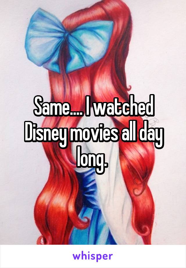 Same.... I watched Disney movies all day long. 