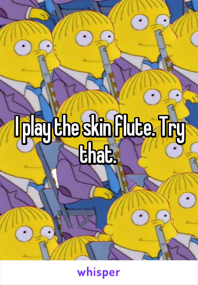 I play the skin flute. Try that. 