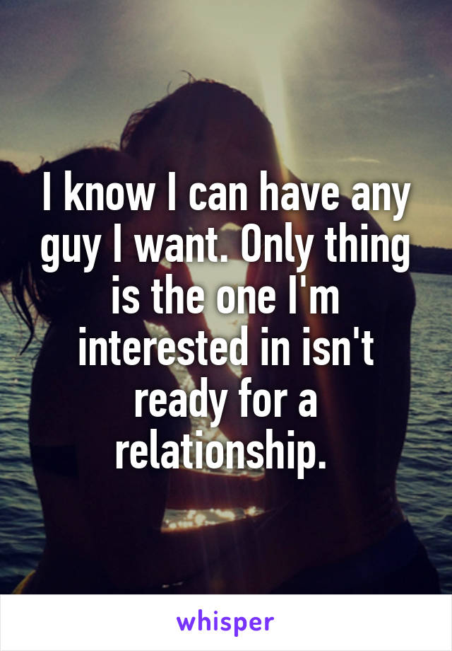 I know I can have any guy I want. Only thing is the one I'm interested in isn't ready for a relationship. 