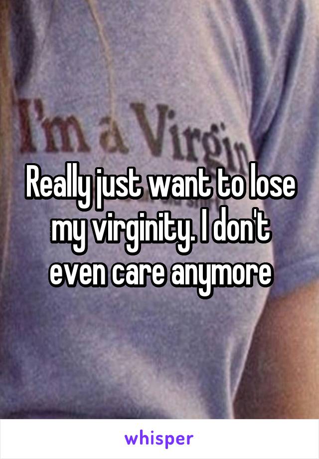 Really just want to lose my virginity. I don't even care anymore