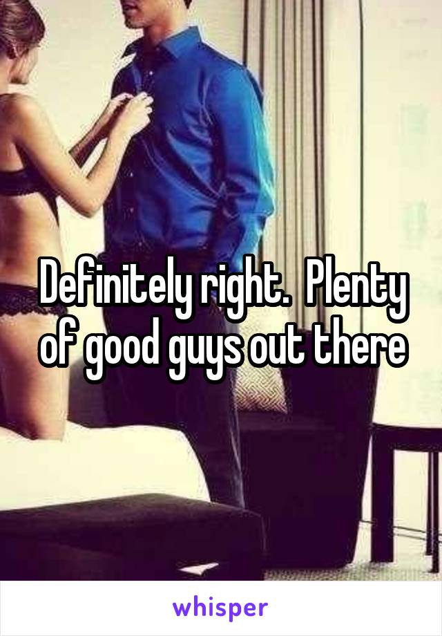 Definitely right.  Plenty of good guys out there